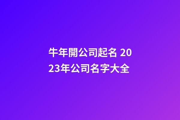 牛年開公司起名 2023年公司名字大全-第1張-公司起名-玄機派